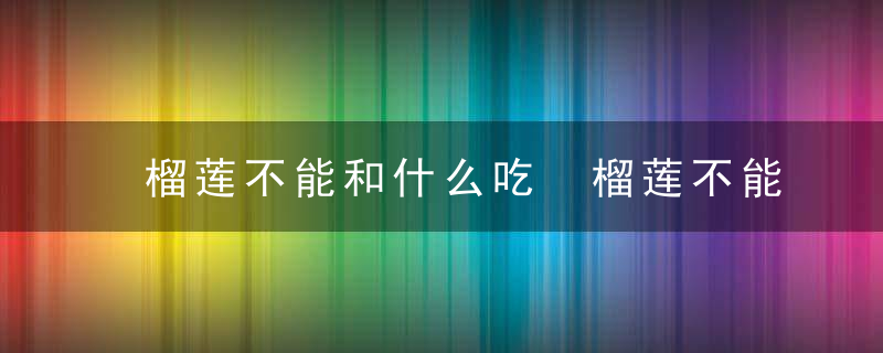 榴莲不能和什么吃 榴莲不能和哪些食物一起吃